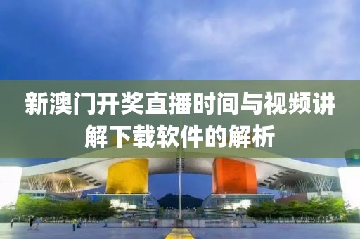 新澳门开奖直播时间与视频讲解下载软件的解析