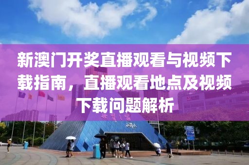 新澳门开奖直播观看与视频下载指南，直播观看地点及视频下载问题解析