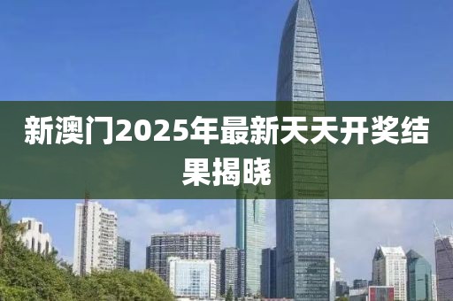 新澳门2025年最新天天开奖结果揭晓
