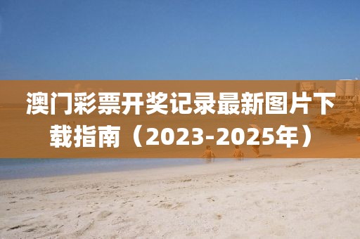 澳门彩票开奖记录最新图片下载指南（2023-2025年）