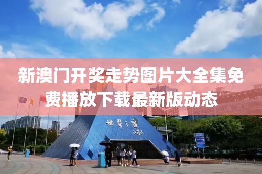 新澳门开奖走势图片大全集免费播放下载最新版动态