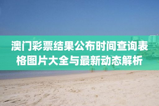 澳门彩票结果公布时间查询表格图片大全与最新动态解析