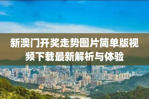 新澳门开奖走势图片简单版视频下载最新解析与体验