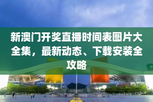 新澳门开奖直播时间表图片大全集，最新动态、下载安装全攻略