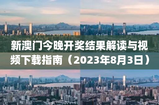 新澳门今晚开奖结果解读与视频下载指南（2023年8月3日）
