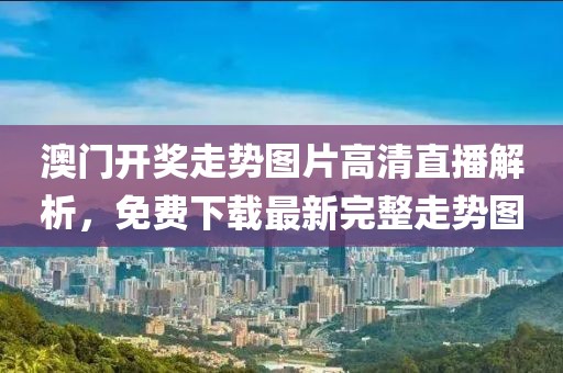 澳门开奖走势图片高清直播解析，免费下载最新完整走势图