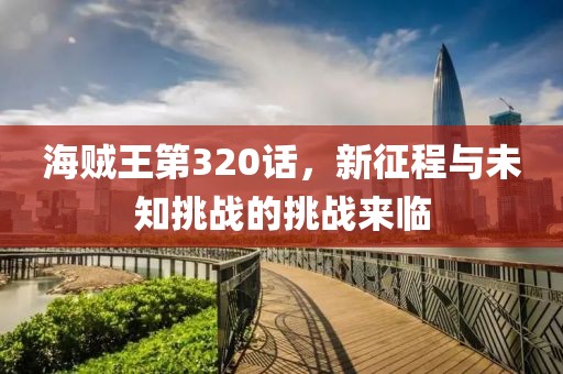 海贼王第320话，新征程与未知挑战的挑战来临
