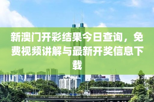 新澳门开彩结果今日查询，免费视频讲解与最新开奖信息下载