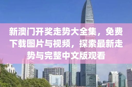 新澳门开奖走势大全集，免费下载图片与视频，探索最新走势与完整中文版观看