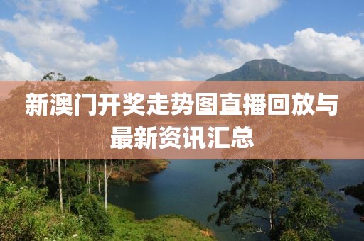 新澳门开奖走势图直播回放与最新资讯汇总