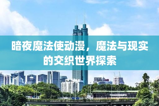 暗夜魔法使动漫，魔法与现实的交织世界探索