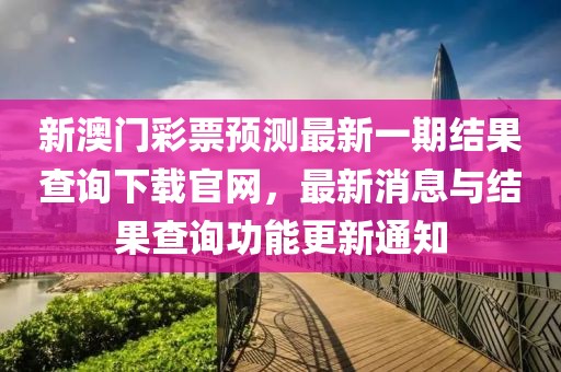 新澳门彩票预测最新一期结果查询下载官网，最新消息与结果查询功能更新通知