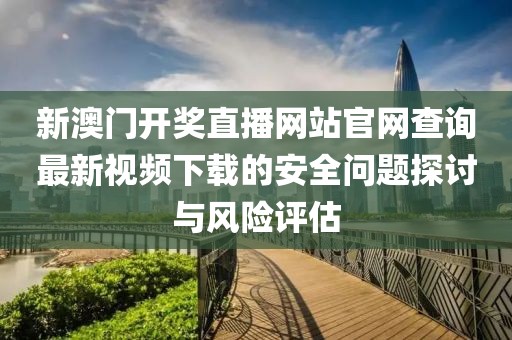 新澳门开奖直播网站官网查询最新视频下载的安全问题探讨与风险评估