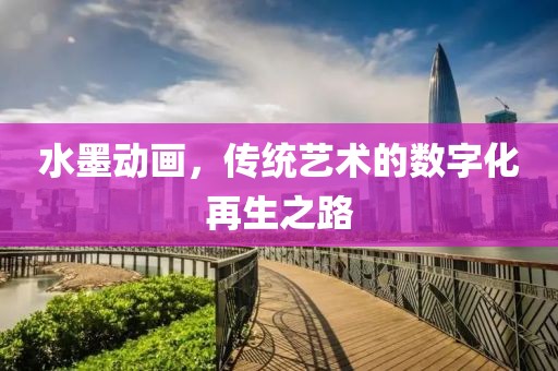 水墨动画，传统艺术的数字化再生之路