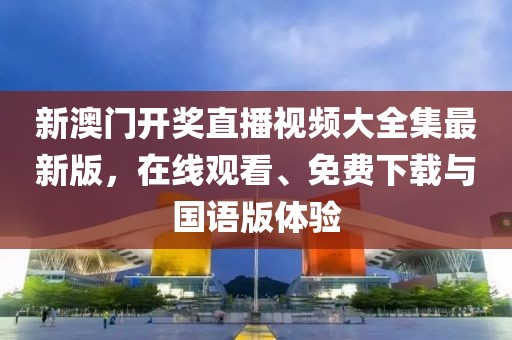 新澳门开奖直播视频大全集最新版，在线观看、免费下载与国语版体验