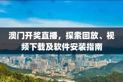 澳门开奖直播，探索回放、视频下载及软件安装指南