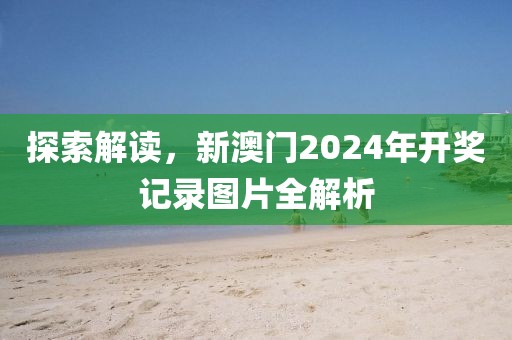 探索解读，新澳门2024年开奖记录图片全解析