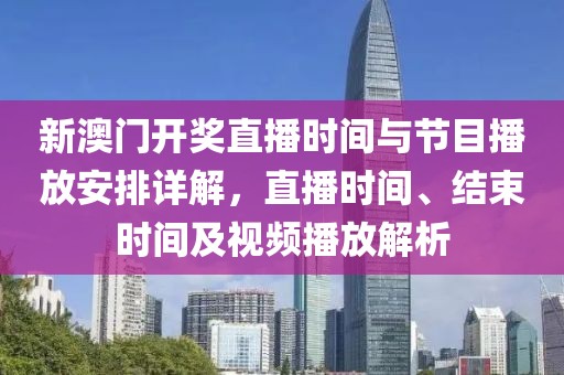 新澳门开奖直播时间与节目播放安排详解，直播时间、结束时间及视频播放解析