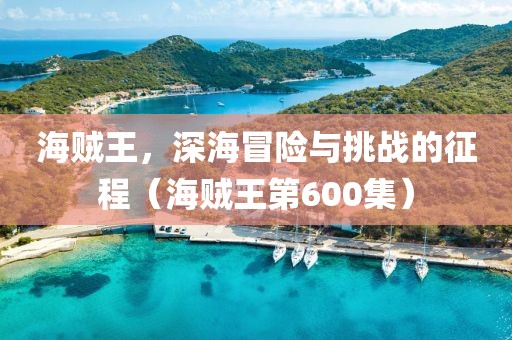 海贼王，深海冒险与挑战的征程（海贼王第600集）