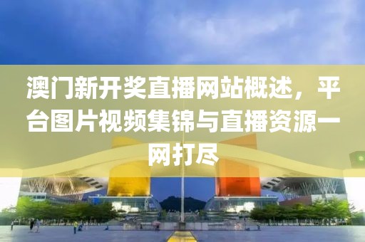 澳门新开奖直播网站概述，平台图片视频集锦与直播资源一网打尽