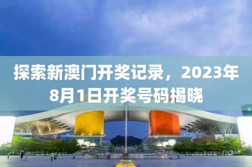 探索新澳门开奖记录，2023年8月1日开奖号码揭晓