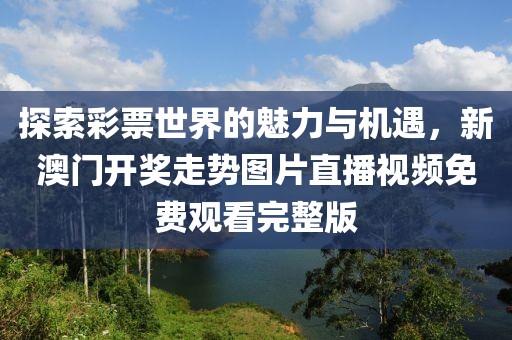 探索彩票世界的魅力与机遇，新澳门开奖走势图片直播视频免费观看完整版