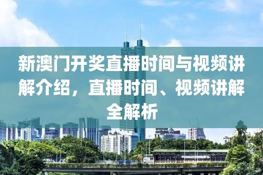 新澳门开奖直播时间与视频讲解介绍，直播时间、视频讲解全解析