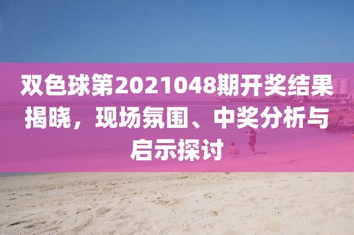 双色球第2021048期开奖结果揭晓，现场氛围、中奖分析与启示探讨