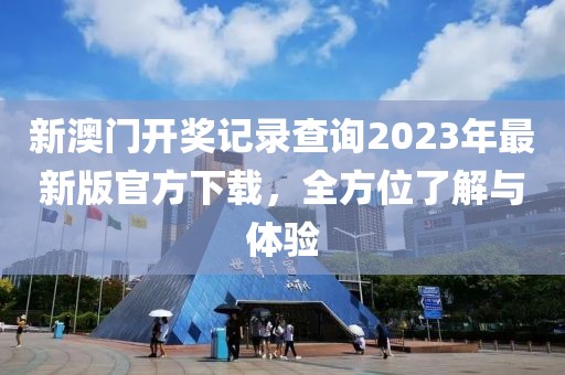 新澳门开奖记录查询2023年最新版官方下载，全方位了解与体验