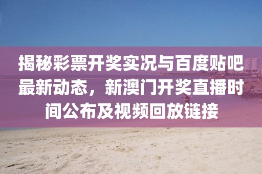 揭秘彩票开奖实况与百度贴吧最新动态，新澳门开奖直播时间公布及视频回放链接