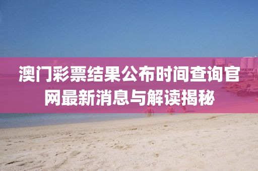 澳门彩票结果公布时间查询官网最新消息与解读揭秘