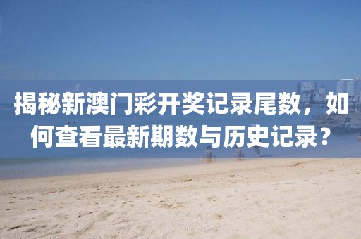 揭秘新澳门彩开奖记录尾数，如何查看最新期数与历史记录？