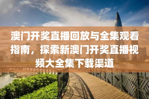 澳门开奖直播回放与全集观看指南，探索新澳门开奖直播视频大全集下载渠道