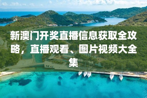 新澳门开奖直播信息获取全攻略，直播观看、图片视频大全集