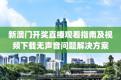 新澳门开奖直播观看指南及视频下载无声音问题解决方案