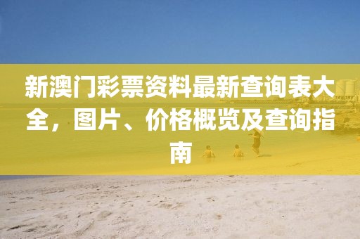 新澳门彩票资料最新查询表大全，图片、价格概览及查询指南