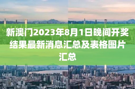 新澳门2023年8月1日晚间开奖结果最新消息汇总及表格图片汇总