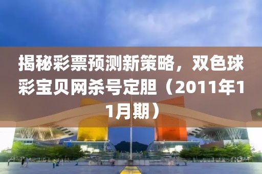 揭秘彩票预测新策略，双色球彩宝贝网杀号定胆（2011年11月期）