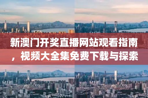 新澳门开奖直播网站观看指南，视频大全集免费下载与探索