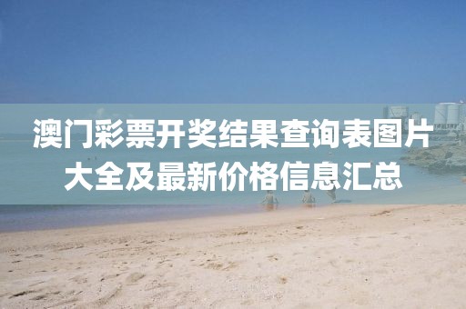 澳门彩票开奖结果查询表图片大全及最新价格信息汇总