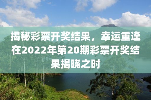 揭秘彩票开奖结果，幸运重逢在2022年第20期彩票开奖结果揭晓之时