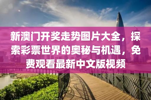 新澳门开奖走势图片大全，探索彩票世界的奥秘与机遇，免费观看最新中文版视频