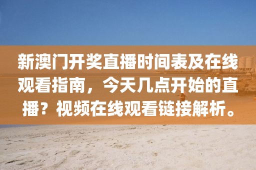 新澳门开奖直播时间表及在线观看指南，今天几点开始的直播？视频在线观看链接解析。