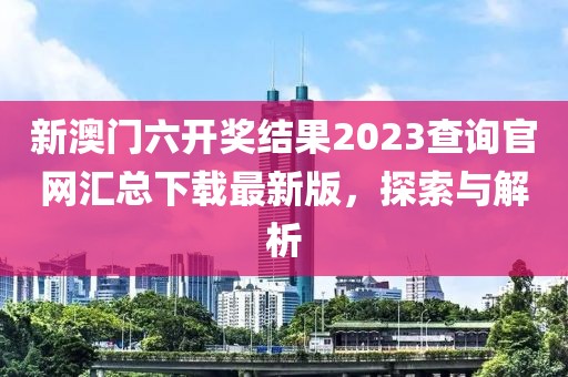 新澳门六开奖结果2023查询官网汇总下载最新版，探索与解析