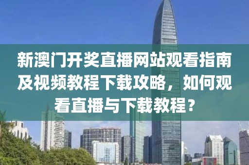 新澳门开奖直播网站观看指南及视频教程下载攻略，如何观看直播与下载教程？