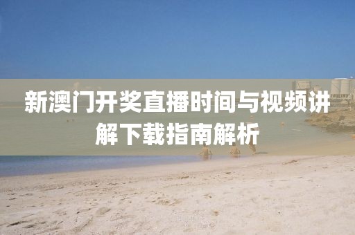 新澳门开奖直播时间与视频讲解下载指南解析