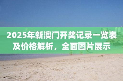 2025年新澳门开奖记录一览表及价格解析，全面图片展示