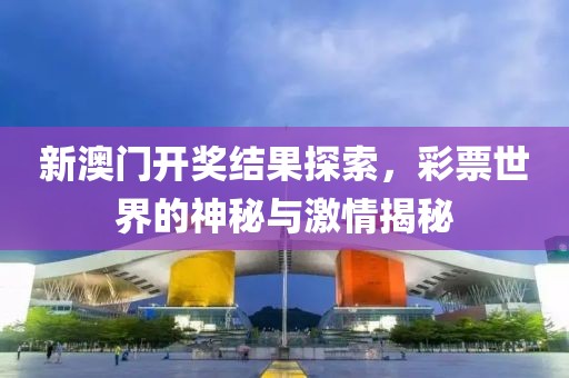 新澳门开奖结果探索，彩票世界的神秘与激情揭秘