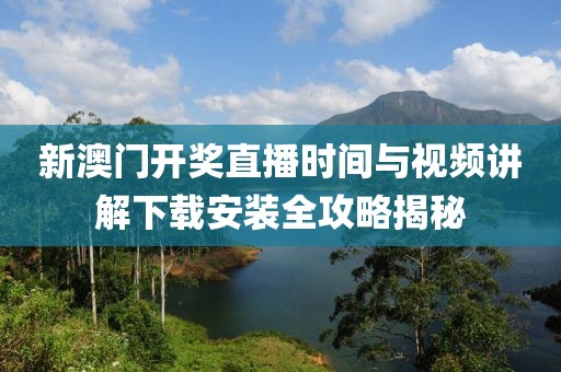 新澳门开奖直播时间与视频讲解下载安装全攻略揭秘