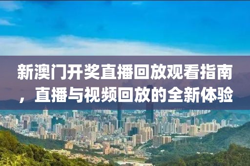 新澳门开奖直播回放观看指南，直播与视频回放的全新体验
